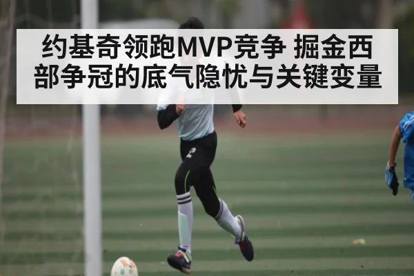 约基奇领跑MVP竞争 掘金西部争冠的底气隐忧与关键变量