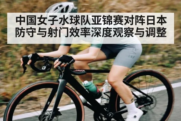中国女子水球队亚锦赛对阵日本防守与射门效率深度观察与调整