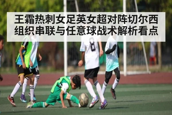 王霜热刺女足英女超对阵切尔西 组织串联与任意球战术解析看点