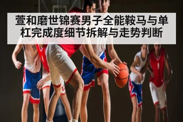 萱和磨世锦赛男子全能鞍马与单杠完成度细节拆解与走势判断