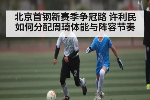 北京首钢新赛季争冠路 许利民如何分配周琦体能与阵容节奏